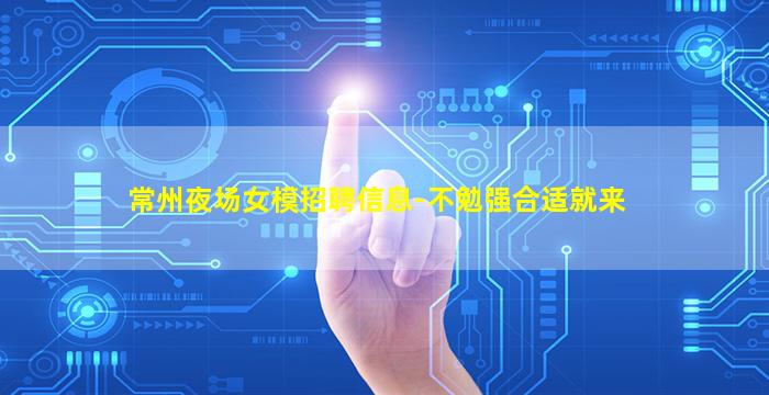 常州夜场女模招聘信息-不勉强合适就来